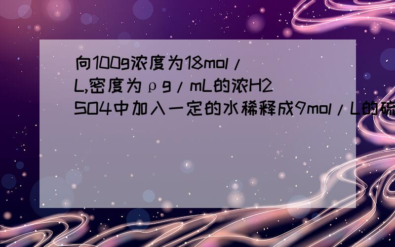 向100g浓度为18mol/L,密度为ρg/mL的浓H2SO4中加入一定的水稀释成9mol/L的硫酸,则加入水的体积为