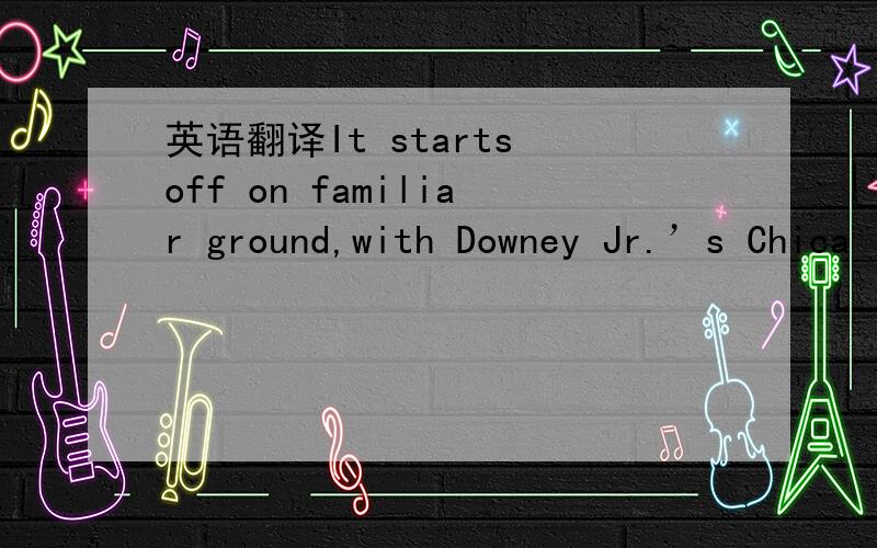 英语翻译It starts off on familiar ground,with Downey Jr.’s Chica