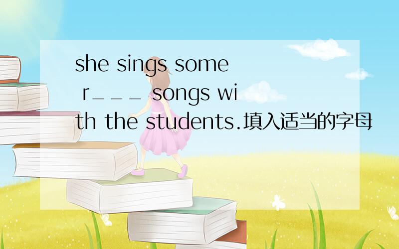 she sings some r___ songs with the students.填入适当的字母