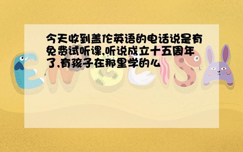 今天收到盖伦英语的电话说是有免费试听课,听说成立十五周年了,有孩子在那里学的么