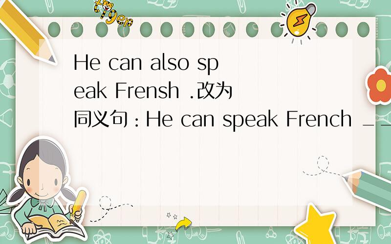 He can also speak Frensh .改为同义句：He can speak French ___ ___.