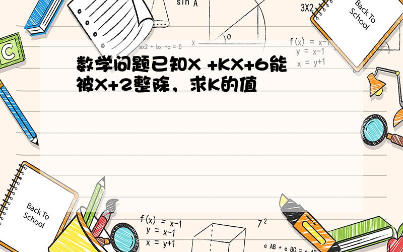 数学问题已知X +KX+6能被X+2整除，求K的值