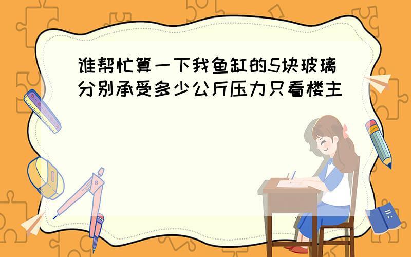 谁帮忙算一下我鱼缸的5块玻璃分别承受多少公斤压力只看楼主