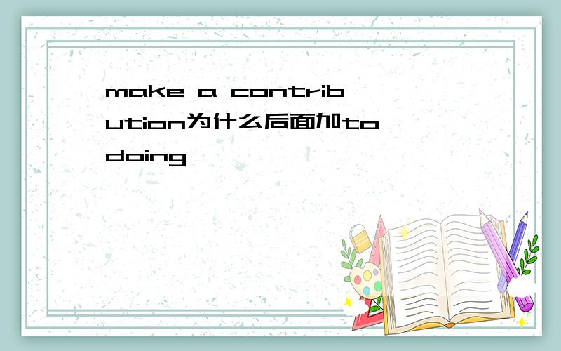 make a contribution为什么后面加to doing