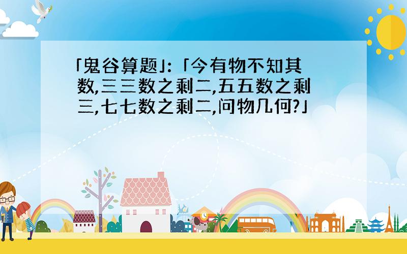 「鬼谷算题」：「今有物不知其数,三三数之剩二,五五数之剩三,七七数之剩二,问物几何?」