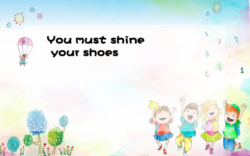 You must shine your shoes