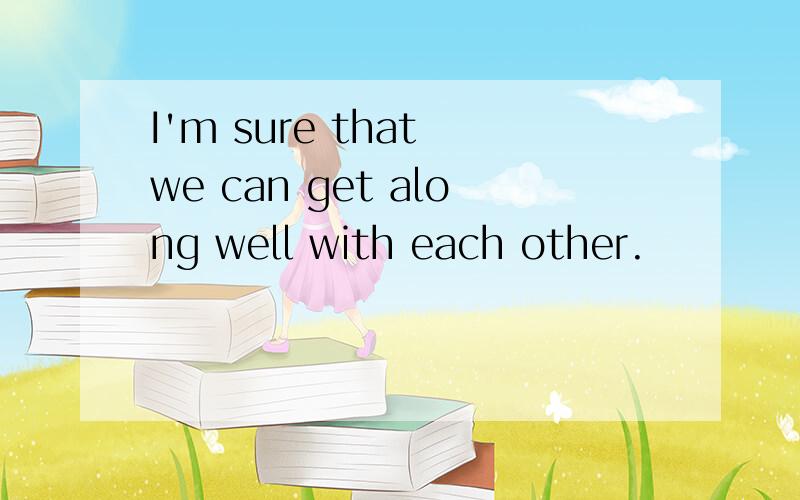 I'm sure that we can get along well with each other.