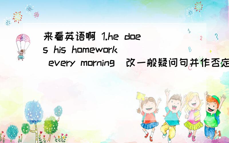 来看英语啊 1.he does his homework every morning（改一般疑问句并作否定回答）2.he