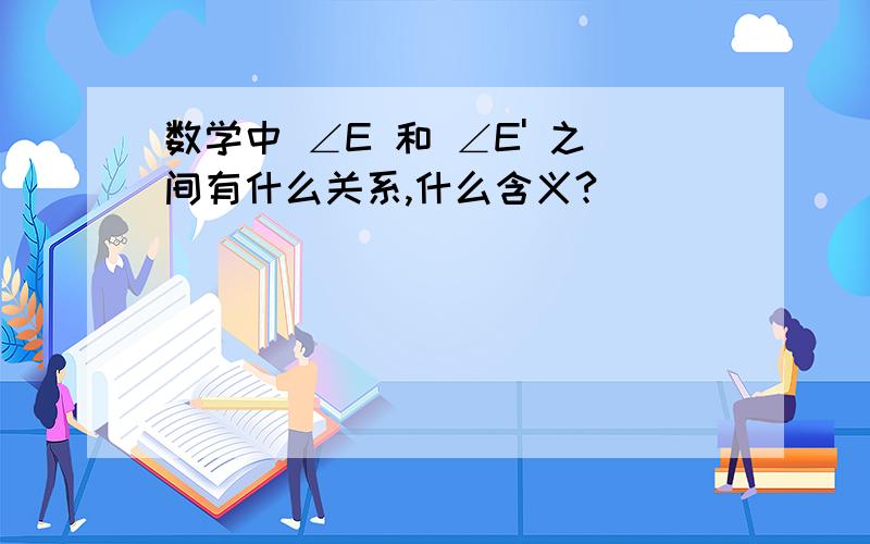 数学中 ∠E 和 ∠E' 之间有什么关系,什么含义?