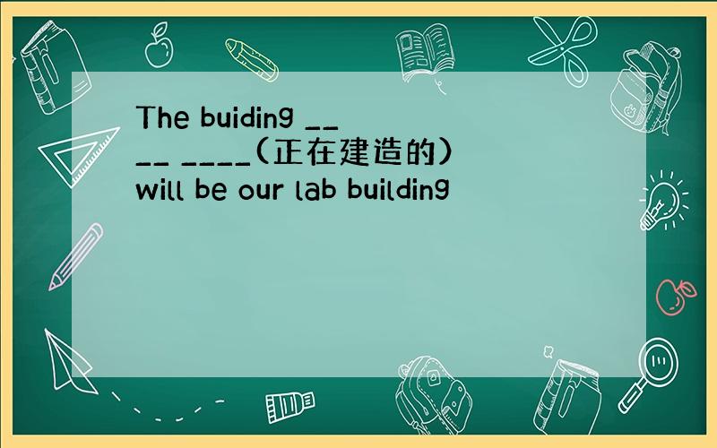 The buiding ____ ____(正在建造的）will be our lab building