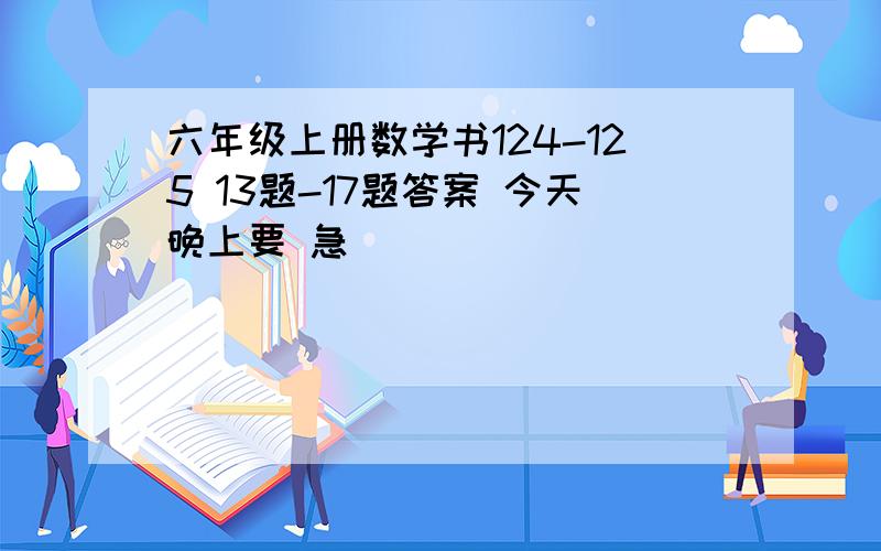 六年级上册数学书124-125 13题-17题答案 今天晚上要 急