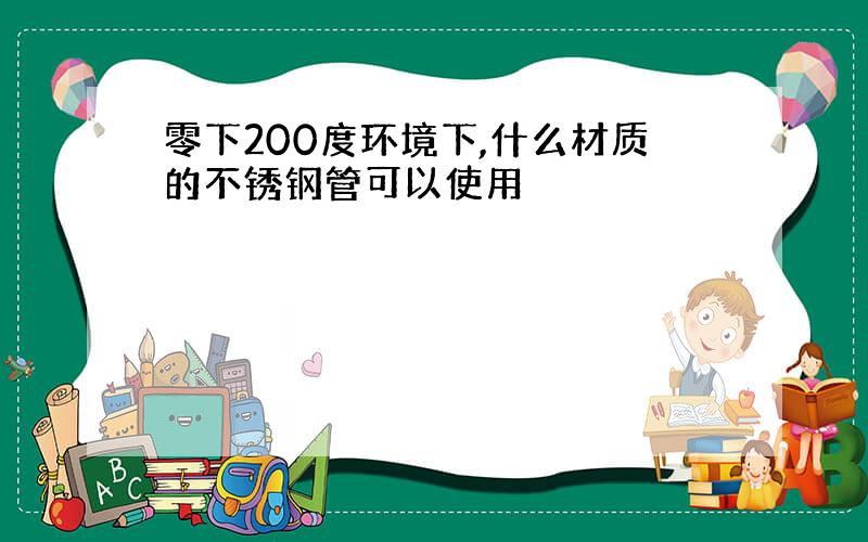 零下200度环境下,什么材质的不锈钢管可以使用