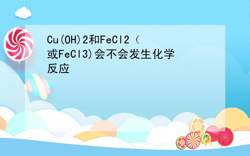 Cu(OH)2和FeCl2（或FeCl3)会不会发生化学反应