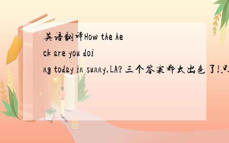 英语翻译How the heck are you doing today in sunny,LA?三个答案都太出色了!只