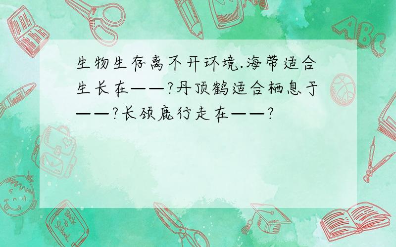 生物生存离不开环境.海带适合生长在——?丹顶鹤适合栖息于——?长颈鹿行走在——?