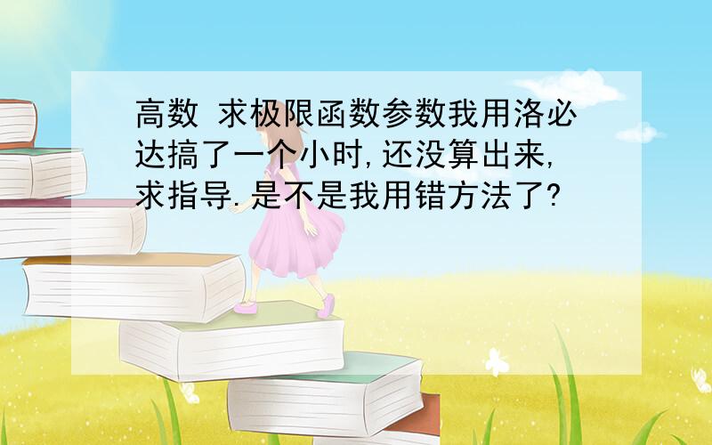 高数 求极限函数参数我用洛必达搞了一个小时,还没算出来,求指导.是不是我用错方法了?