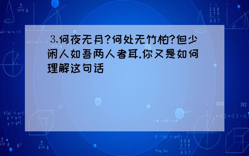 ⒊何夜无月?何处无竹柏?但少闲人如吾两人者耳.你又是如何理解这句话