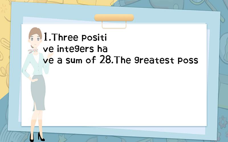 1.Three positive integers have a sum of 28.The greatest poss