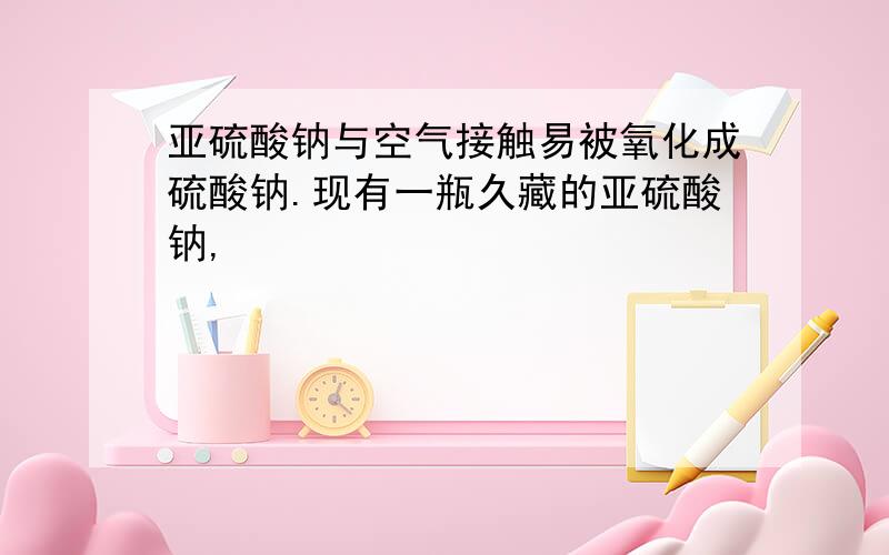 亚硫酸钠与空气接触易被氧化成硫酸钠.现有一瓶久藏的亚硫酸钠,