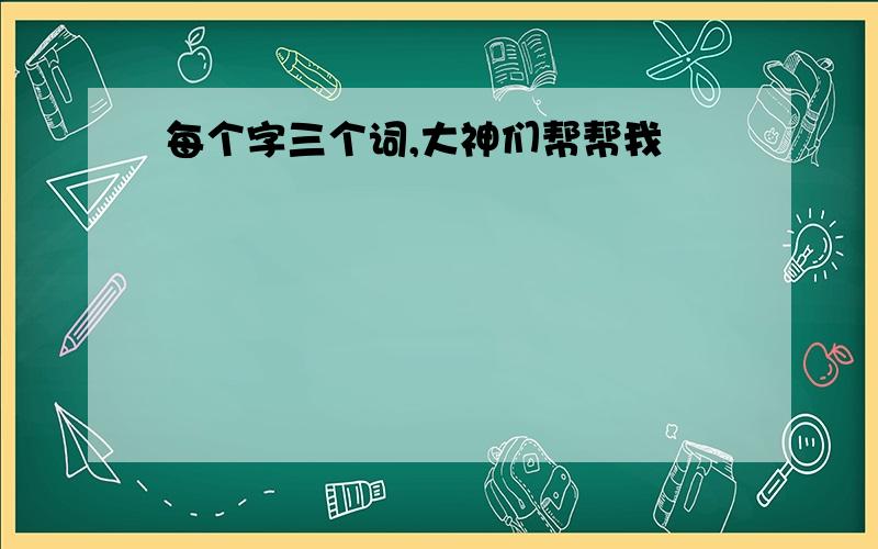 每个字三个词,大神们帮帮我