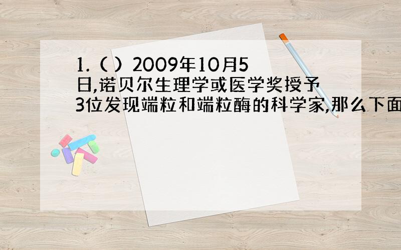 1.（ ）2009年10月5日,诺贝尔生理学或医学奖授予3位发现端粒和端粒酶的科学家,那么下面关于端粒描述正确的是：