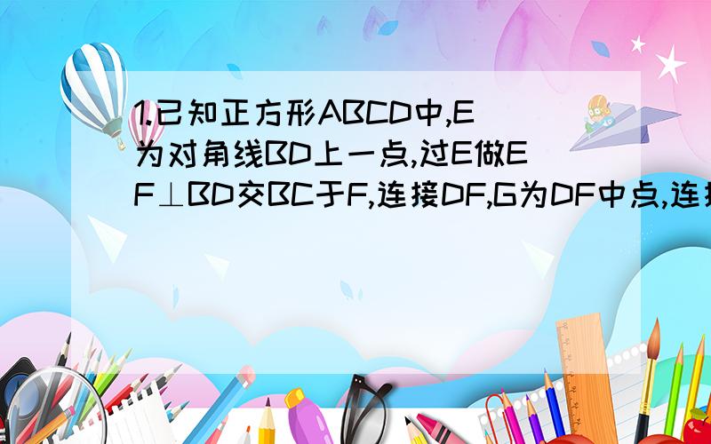 1.已知正方形ABCD中,E为对角线BD上一点,过E做EF⊥BD交BC于F,连接DF,G为DF中点,连接EG,CG,求证