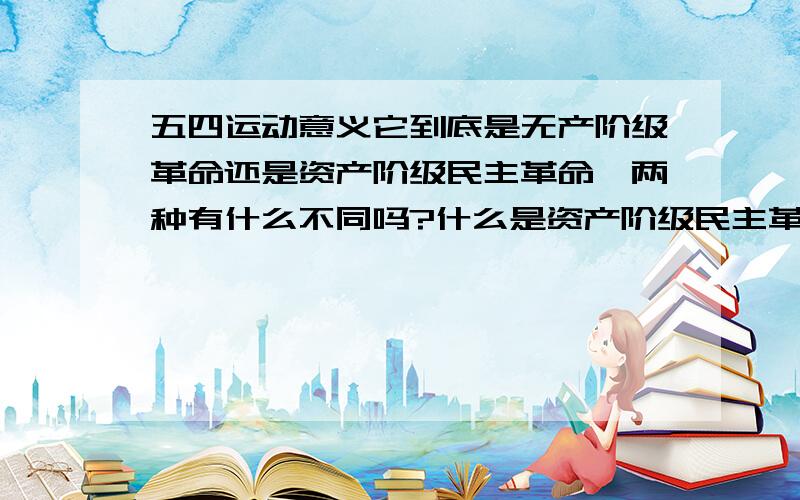 五四运动意义它到底是无产阶级革命还是资产阶级民主革命,两种有什么不同吗?什么是资产阶级民主革命?有哪能事件属于它