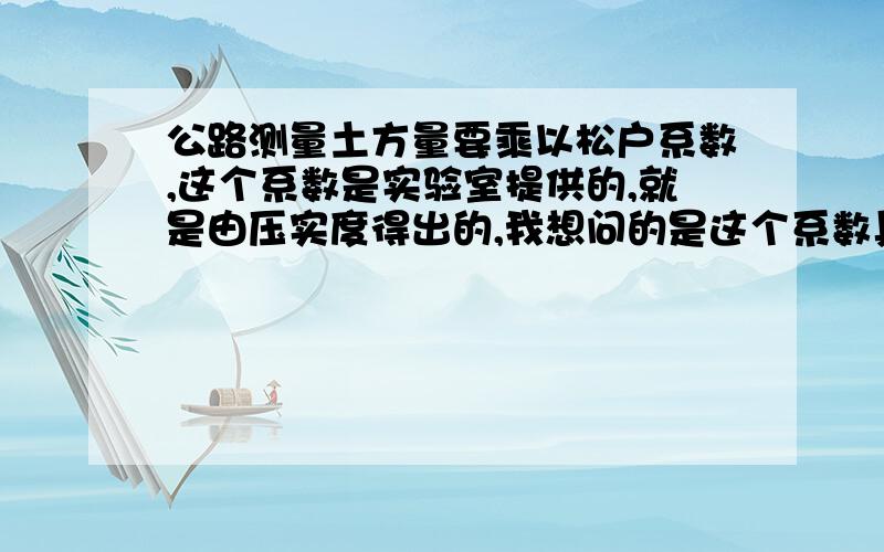 公路测量土方量要乘以松户系数,这个系数是实验室提供的,就是由压实度得出的,我想问的是这个系数具体含义