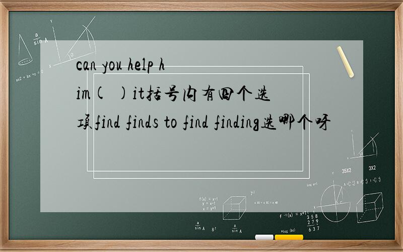 can you help him( )it括号内有四个选项find finds to find finding选哪个呀