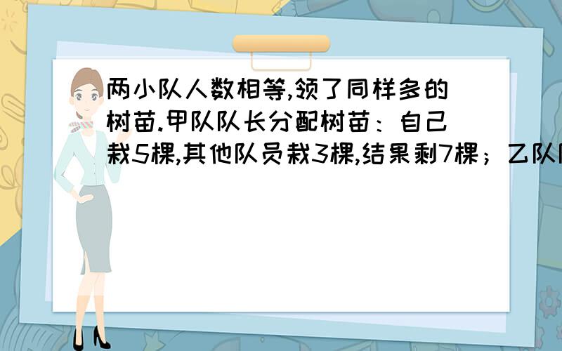 两小队人数相等,领了同样多的树苗.甲队队长分配树苗：自己栽5棵,其他队员栽3棵,结果剩7棵；乙队队长分配树苗：队长栽3棵