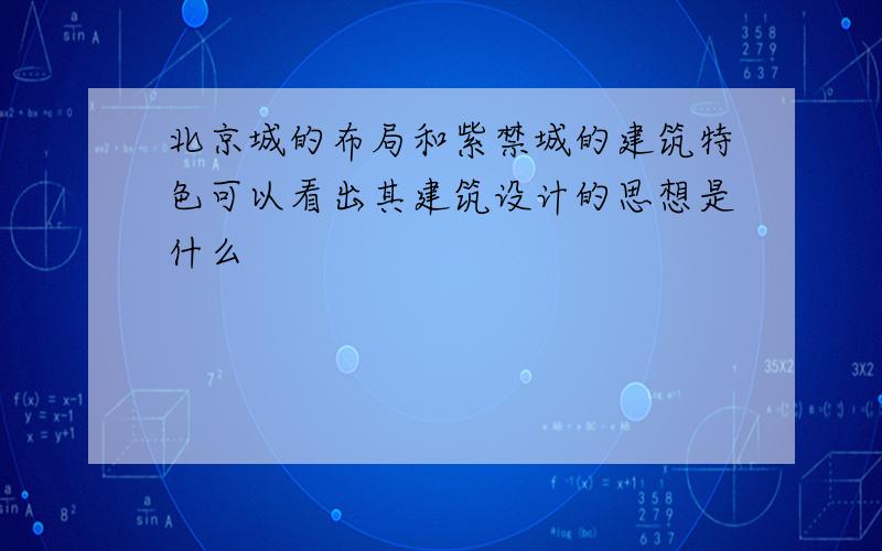 北京城的布局和紫禁城的建筑特色可以看出其建筑设计的思想是什么