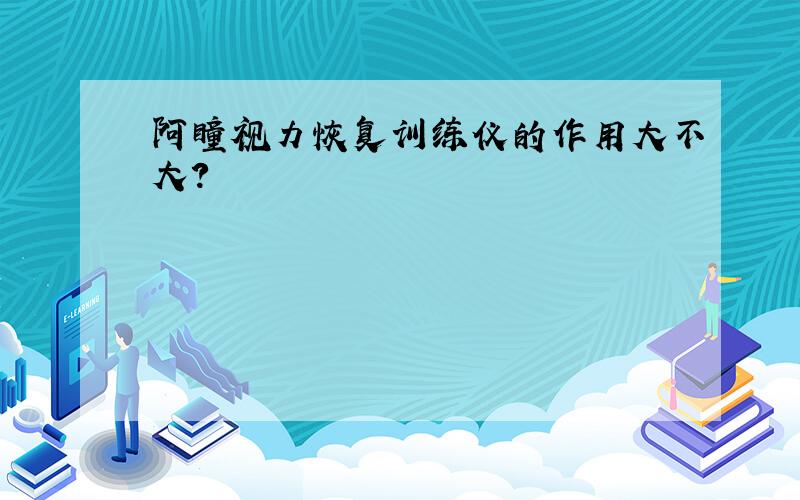 阿瞳视力恢复训练仪的作用大不大?