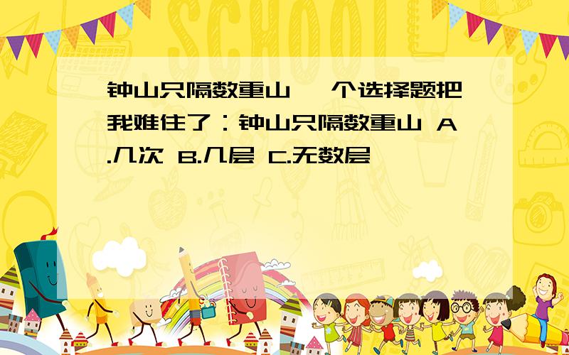 钟山只隔数重山 一个选择题把我难住了：钟山只隔数重山 A.几次 B.几层 C.无数层