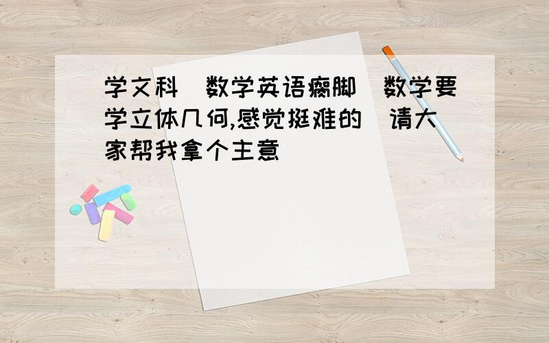 学文科．数学英语瘸脚．数学要学立体几何,感觉挺难的．请大家帮我拿个主意