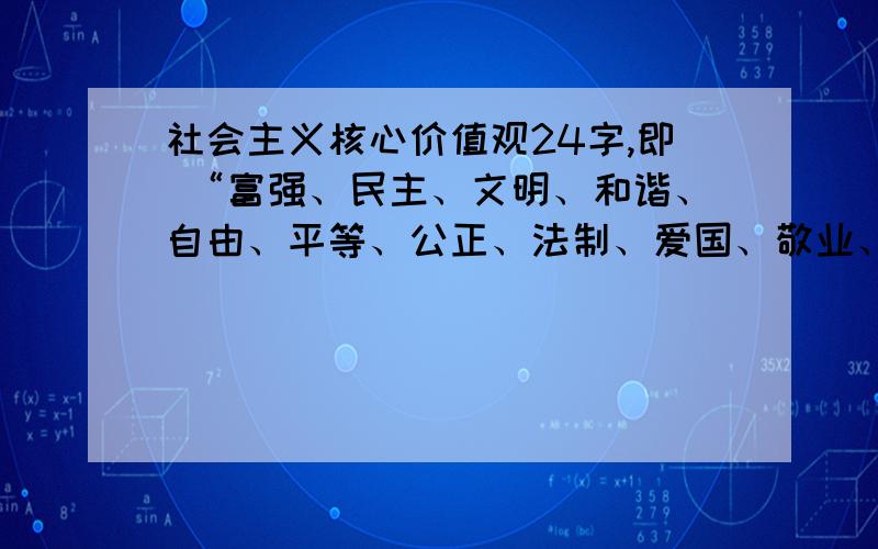 社会主义核心价值观24字,即 “富强、民主、文明、和谐、自由、平等、公正、法制、爱国、敬业、诚信、友善.”