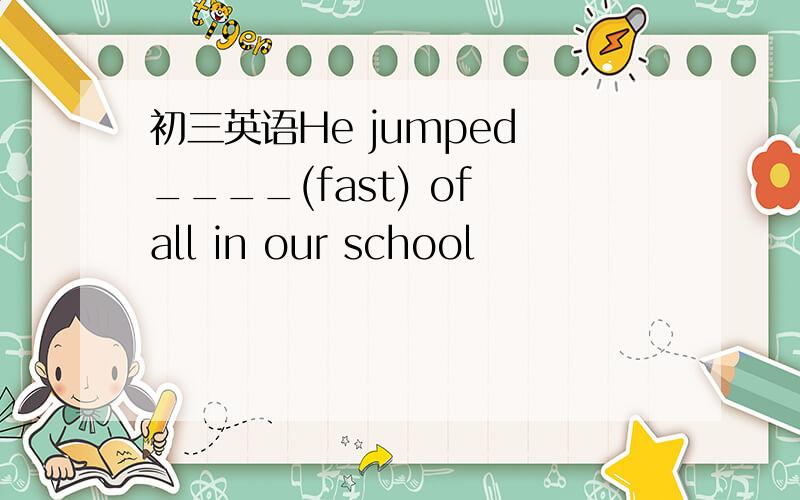 初三英语He jumped ____(fast) of all in our school