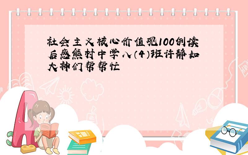 社会主义核心价值观100例读后感熊村中学八（4）班许静如大神们帮帮忙