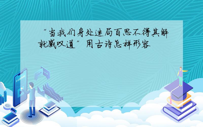 “当我们身处迷局百思不得其解就感叹道”用古诗怎样形容