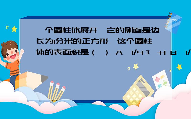 一个圆柱体展开,它的侧面是边长为1分米的正方形,这个圆柱体的表面积是（ ） A,1/4π +1 B,1/2π+1