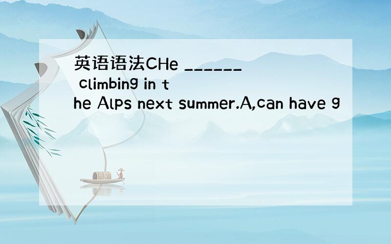 英语语法CHe ______ climbing in the Alps next summer.A,can have g