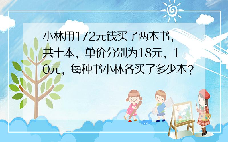 小林用172元钱买了两本书，共十本，单价分别为18元，10元，每种书小林各买了多少本？