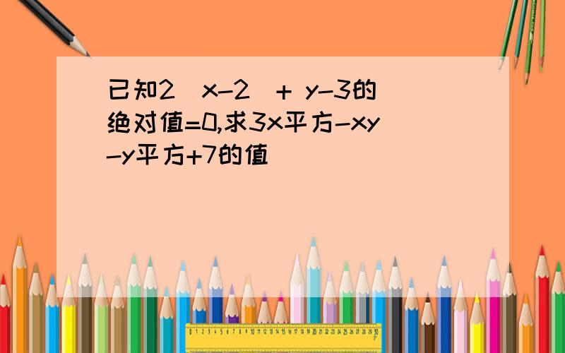 已知2（x-2）+ y-3的绝对值=0,求3x平方-xy-y平方+7的值