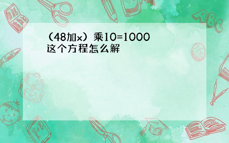 （48加x）乘10=1000 这个方程怎么解