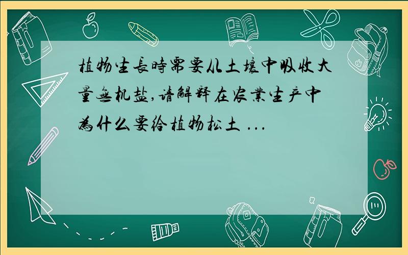 植物生长时需要从土壤中吸收大量无机盐,请解释在农业生产中为什么要给植物松土 ...