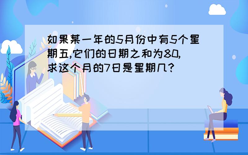 如果某一年的5月份中有5个星期五,它们的日期之和为80,求这个月的7日是星期几?