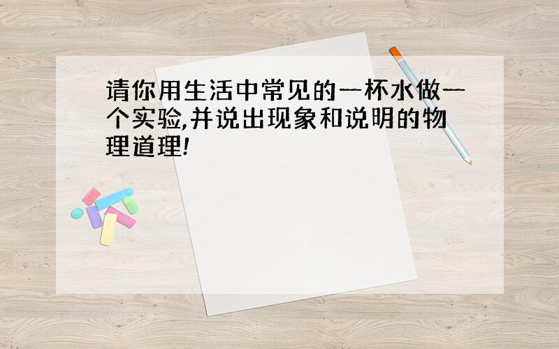 请你用生活中常见的一杯水做一个实验,并说出现象和说明的物理道理!