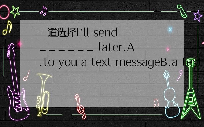 一道选择I'll send ______ later.A.to you a text messageB.a text m