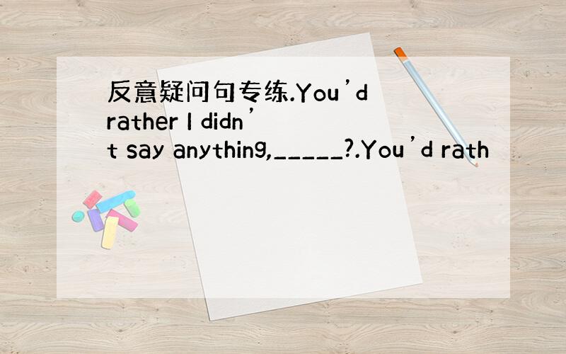 反意疑问句专练.You’d rather I didn’t say anything,_____?.You’d rath