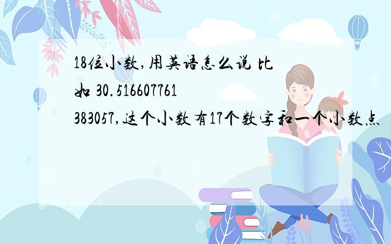 18位小数,用英语怎么说 比如 30.516607761383057,这个小数有17个数字和一个小数点