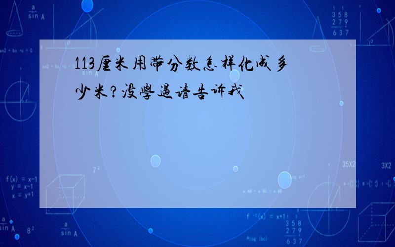 113厘米用带分数怎样化成多少米?没学过请告诉我